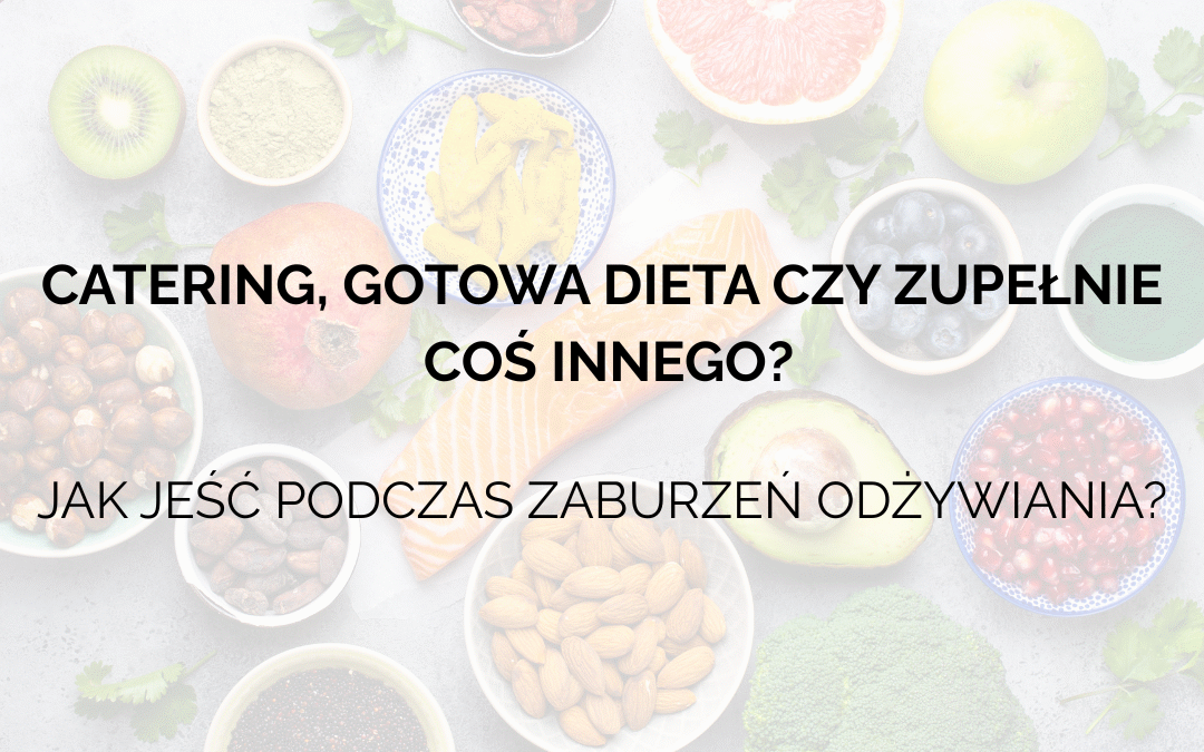 Catering, gotowa dieta czy zupełnie coś innego? Jak jeść podczas zaburzeń odżywiania ? Wskazówki dla rodziców.